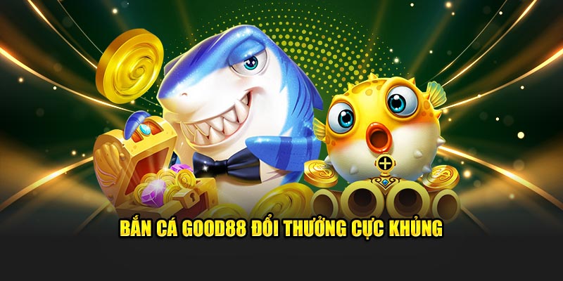 Bắn cá Good88 đổi thưởng cực khủng