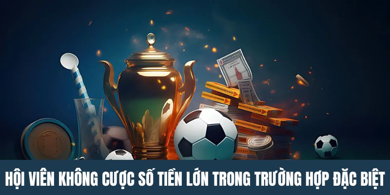 Hội viên không cược số tiền lớn trong trường hợp đặc biệt