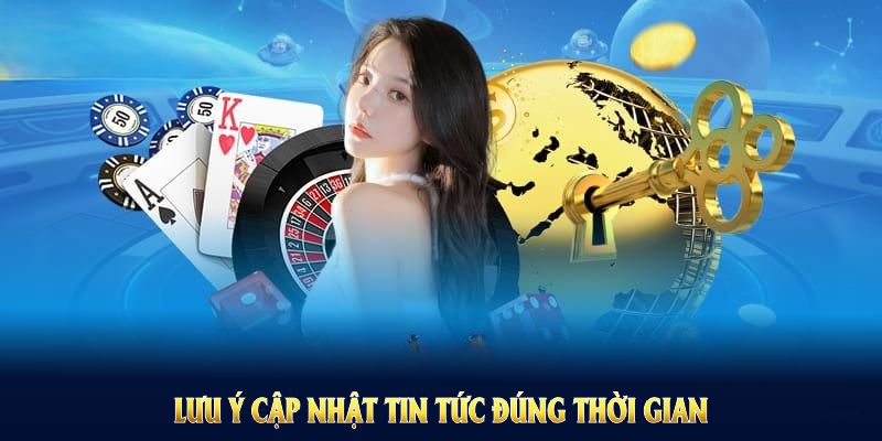 Lưu ý cập nhật tin tức đúng thời gian để tận dụng tối đa lợi ích 